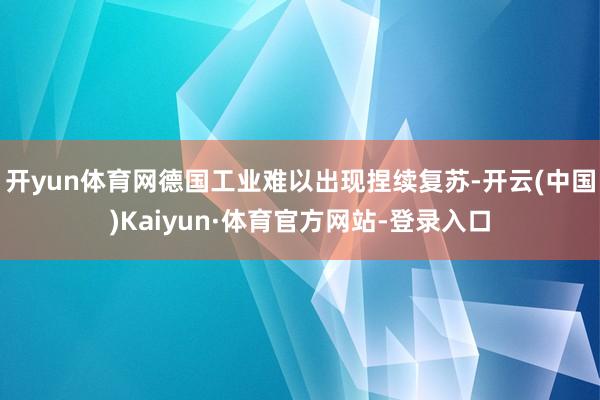 开yun体育网德国工业难以出现捏续复苏-开云(中国)Kaiyun·体育官方网站-登录入口