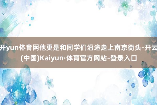 开yun体育网他更是和同学们沿途走上南京街头-开云(中国)Kaiyun·体育官方网站-登录入口