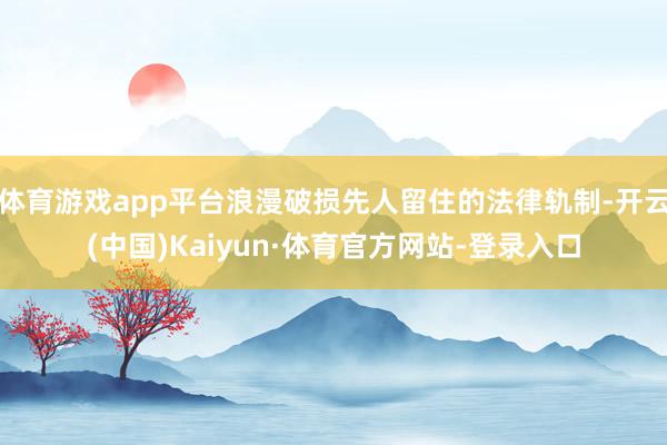 体育游戏app平台浪漫破损先人留住的法律轨制-开云(中国)Kaiyun·体育官方网站-登录入口