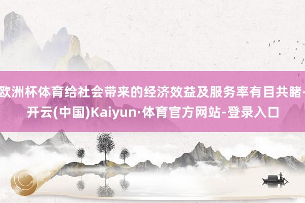 欧洲杯体育给社会带来的经济效益及服务率有目共睹-开云(中国)Kaiyun·体育官方网站-登录入口