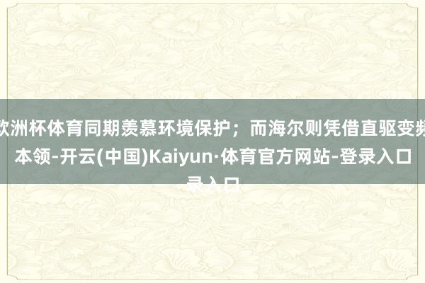 欧洲杯体育同期羡慕环境保护；而海尔则凭借直驱变频本领-开云(中国)Kaiyun·体育官方网站-登录入口