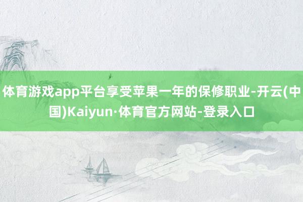 体育游戏app平台享受苹果一年的保修职业-开云(中国)Kaiyun·体育官方网站-登录入口