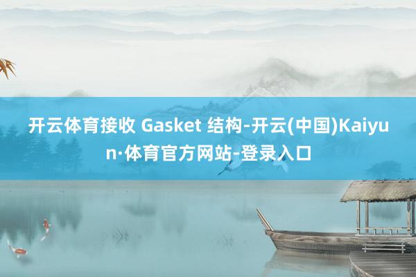 开云体育接收 Gasket 结构-开云(中国)Kaiyun·体育官方网站-登录入口