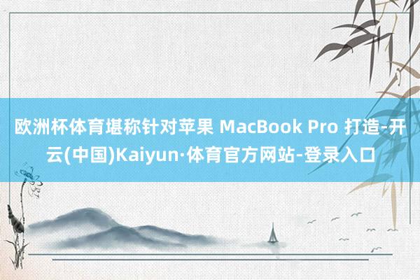 欧洲杯体育堪称针对苹果 MacBook Pro 打造-开云(中国)Kaiyun·体育官方网站-登录入口