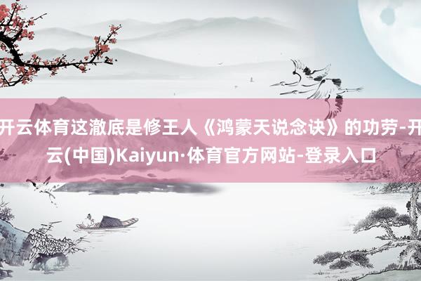 开云体育这澈底是修王人《鸿蒙天说念诀》的功劳-开云(中国)Kaiyun·体育官方网站-登录入口