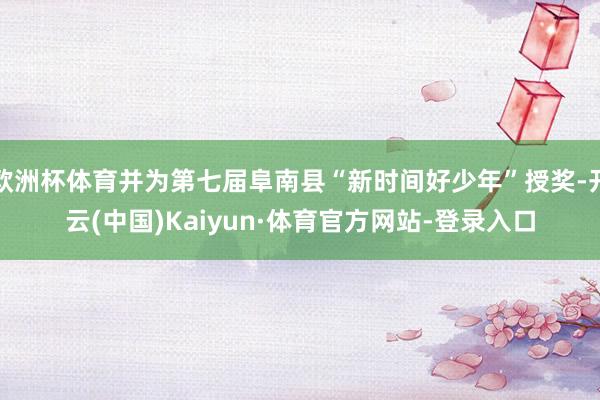 欧洲杯体育并为第七届阜南县“新时间好少年”授奖-开云(中国)Kaiyun·体育官方网站-登录入口
