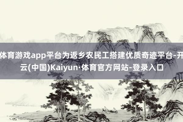 体育游戏app平台为返乡农民工搭建优质奇迹平台-开云(中国)Kaiyun·体育官方网站-登录入口