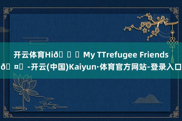 开云体育Hi😍My TTrefugee Friends🤗-开云(中国)Kaiyun·体育官方网站-登录入口