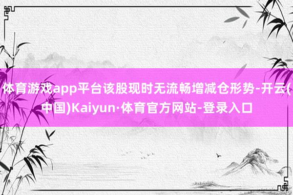 体育游戏app平台该股现时无流畅增减仓形势-开云(中国)Kaiyun·体育官方网站-登录入口