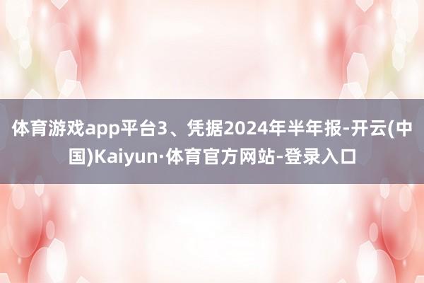 体育游戏app平台3、凭据2024年半年报-开云(中国)Kaiyun·体育官方网站-登录入口