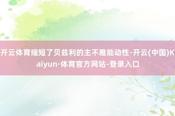 开云体育缩短了贝兹利的主不雅能动性-开云(中国)Kaiyun·体育官方网站-登录入口