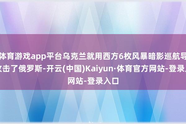 体育游戏app平台乌克兰就用西方6枚风暴暗影巡航导弹攻击了俄罗斯-开云(中国)Kaiyun·体育官方网站-登录入口