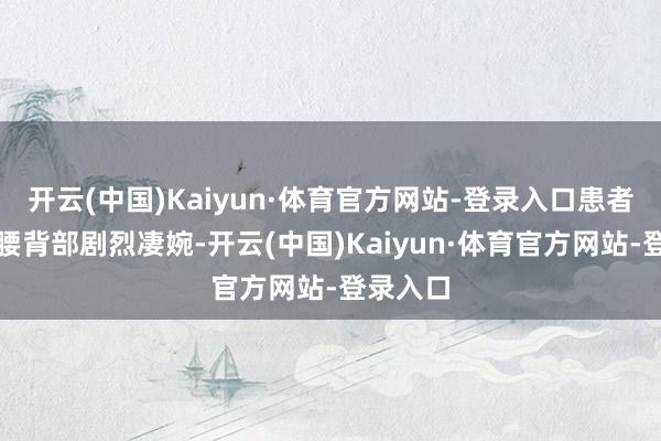 开云(中国)Kaiyun·体育官方网站-登录入口患者却感到腰背部剧烈凄婉-开云(中国)Kaiyun·体育官方网站-登录入口