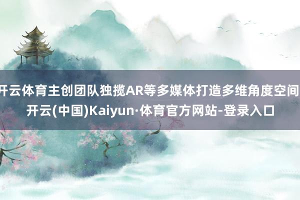 开云体育主创团队独揽AR等多媒体打造多维角度空间-开云(中国)Kaiyun·体育官方网站-登录入口