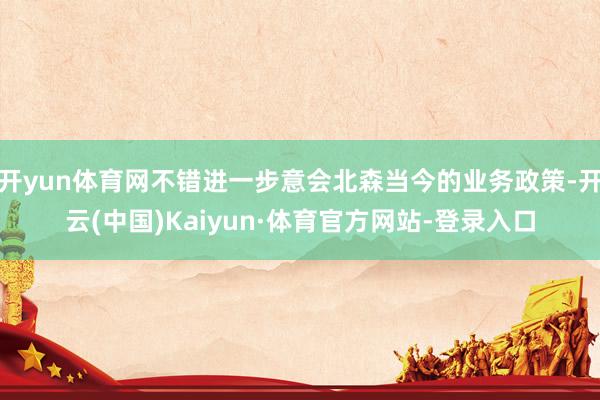 开yun体育网不错进一步意会北森当今的业务政策-开云(中国)Kaiyun·体育官方网站-登录入口