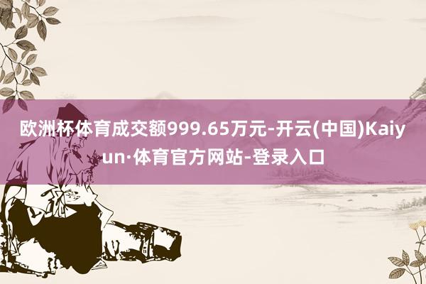 欧洲杯体育成交额999.65万元-开云(中国)Kaiyun·体育官方网站-登录入口