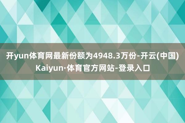 开yun体育网最新份额为4948.3万份-开云(中国)Kaiyun·体育官方网站-登录入口
