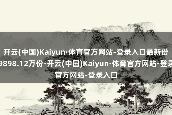 开云(中国)Kaiyun·体育官方网站-登录入口最新份额为9898.12万份-开云(中国)Kaiyun·体育官方网站-登录入口