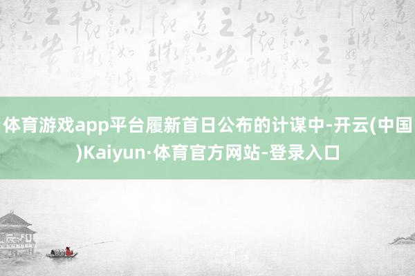 体育游戏app平台履新首日公布的计谋中-开云(中国)Kaiyun·体育官方网站-登录入口