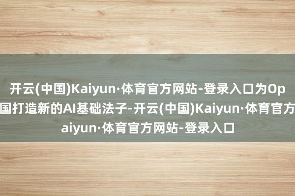 开云(中国)Kaiyun·体育官方网站-登录入口为OpenAI在好意思国打造新的AI基础法子-开云(中国)Kaiyun·体育官方网站-登录入口