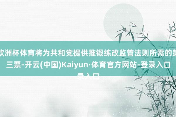 欧洲杯体育将为共和党提供推锻练改监管法则所需的第三票-开云(中国)Kaiyun·体育官方网站-登录入口