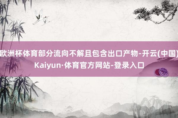 欧洲杯体育部分流向不解且包含出口产物-开云(中国)Kaiyun·体育官方网站-登录入口