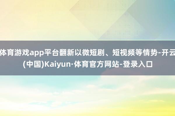 体育游戏app平台翻新以微短剧、短视频等情势-开云(中国)Kaiyun·体育官方网站-登录入口