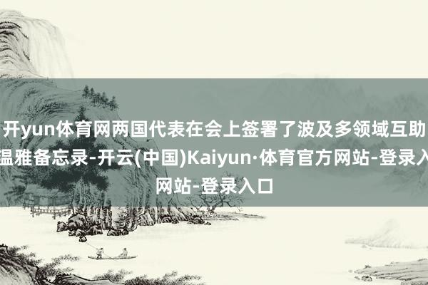 开yun体育网两国代表在会上签署了波及多领域互助的温雅备忘录-开云(中国)Kaiyun·体育官方网站-登录入口