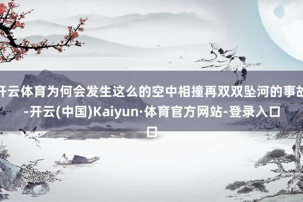 开云体育为何会发生这么的空中相撞再双双坠河的事故-开云(中国)Kaiyun·体育官方网站-登录入口