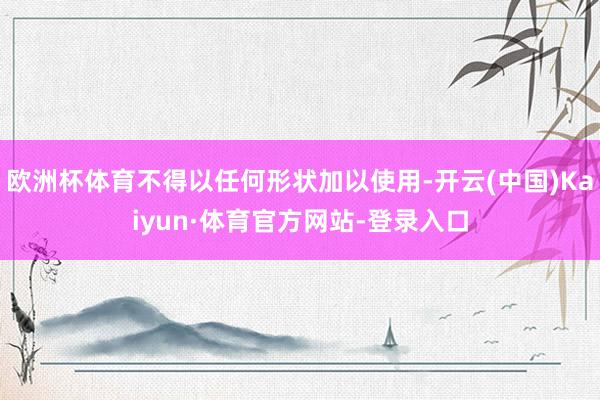 欧洲杯体育不得以任何形状加以使用-开云(中国)Kaiyun·体育官方网站-登录入口