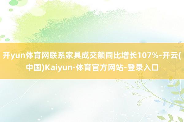 开yun体育网联系家具成交额同比增长107%-开云(中国)Kaiyun·体育官方网站-登录入口