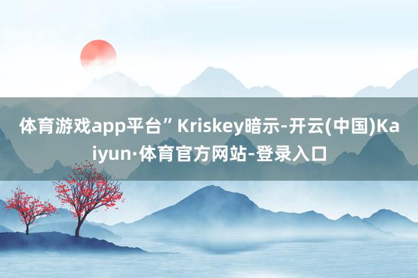 体育游戏app平台”Kriskey暗示-开云(中国)Kaiyun·体育官方网站-登录入口