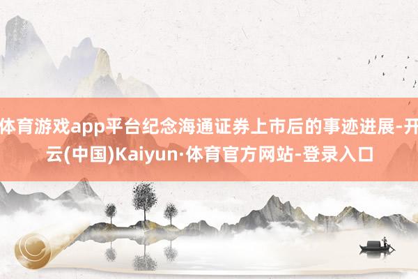 体育游戏app平台纪念海通证券上市后的事迹进展-开云(中国)Kaiyun·体育官方网站-登录入口