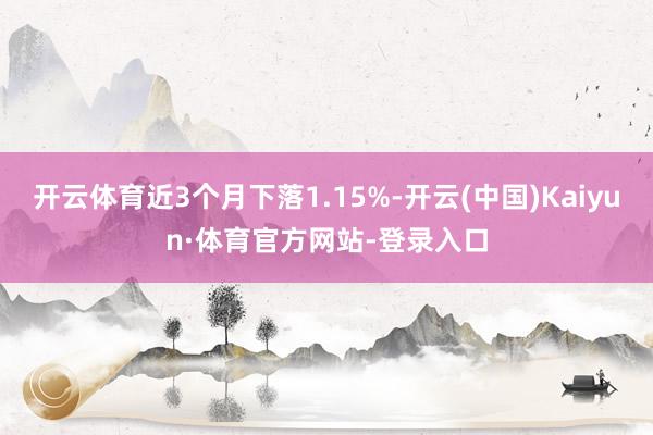 开云体育近3个月下落1.15%-开云(中国)Kaiyun·体育官方网站-登录入口