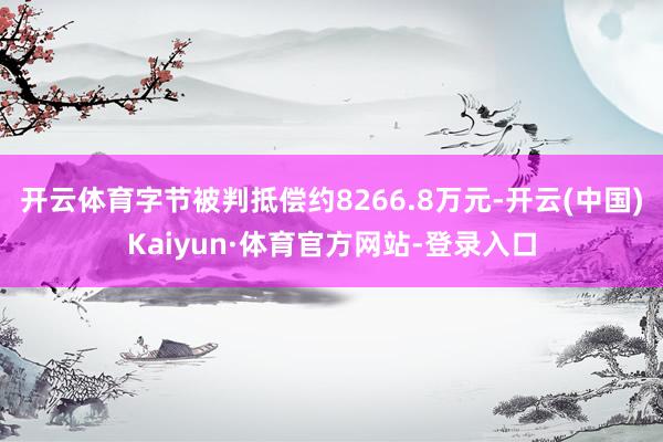 开云体育字节被判抵偿约8266.8万元-开云(中国)Kaiyun·体育官方网站-登录入口