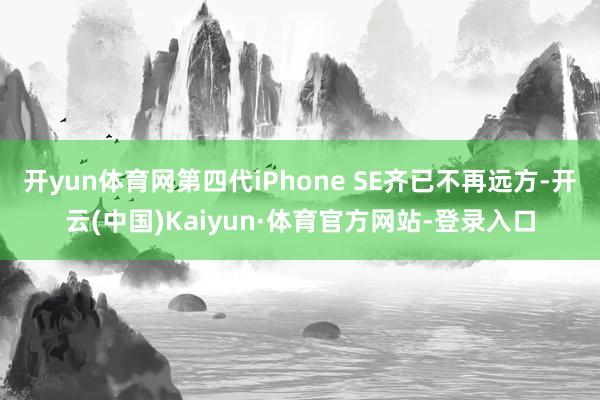开yun体育网第四代iPhone SE齐已不再远方-开云(中国)Kaiyun·体育官方网站-登录入口