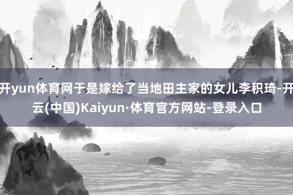开yun体育网于是嫁给了当地田主家的女儿李积琦-开云(中国)Kaiyun·体育官方网站-登录入口