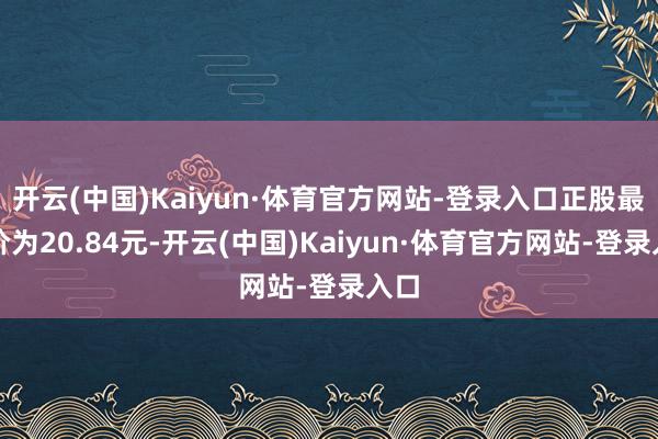 开云(中国)Kaiyun·体育官方网站-登录入口正股最新价为20.84元-开云(中国)Kaiyun·体育官方网站-登录入口