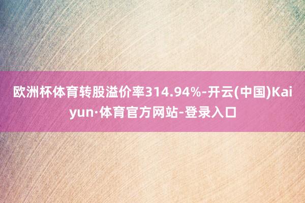 欧洲杯体育转股溢价率314.94%-开云(中国)Kaiyun·体育官方网站-登录入口