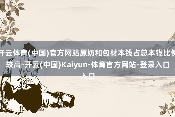 开云体育(中国)官方网站原奶和包材本钱占总本钱比例较高-开云(中国)Kaiyun·体育官方网站-登录入口