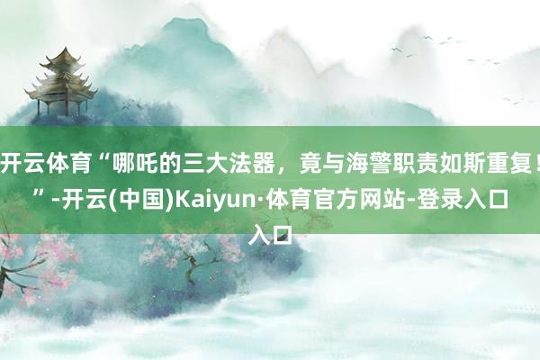 开云体育“哪吒的三大法器，竟与海警职责如斯重复！”-开云(中国)Kaiyun·体育官方网站-登录入口