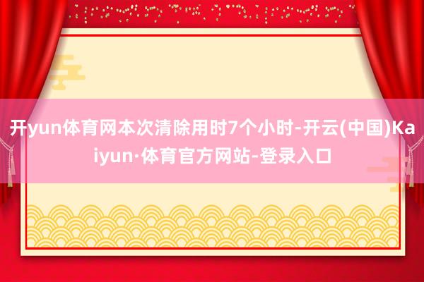 开yun体育网本次清除用时7个小时-开云(中国)Kaiyun·体育官方网站-登录入口