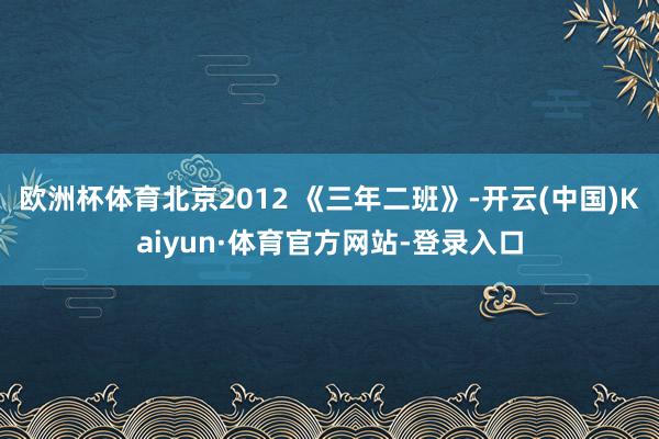 欧洲杯体育北京2012 《三年二班》-开云(中国)Kaiyun·体育官方网站-登录入口