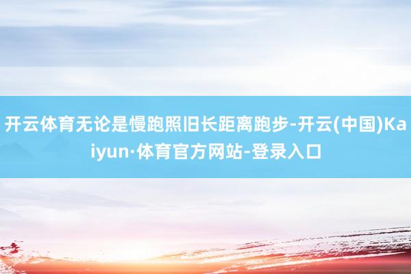 开云体育无论是慢跑照旧长距离跑步-开云(中国)Kaiyun·体育官方网站-登录入口