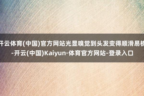 开云体育(中国)官方网站光显嗅觉到头发变得顺滑易梳-开云(中国)Kaiyun·体育官方网站-登录入口