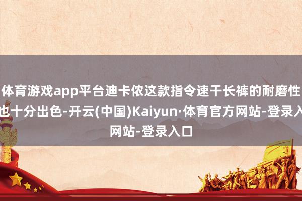 体育游戏app平台迪卡侬这款指令速干长裤的耐磨性能也十分出色-开云(中国)Kaiyun·体育官方网站-登录入口