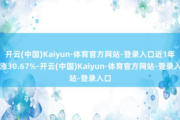 开云(中国)Kaiyun·体育官方网站-登录入口近1年高涨30.67%-开云(中国)Kaiyun·体育官方网站-登录入口