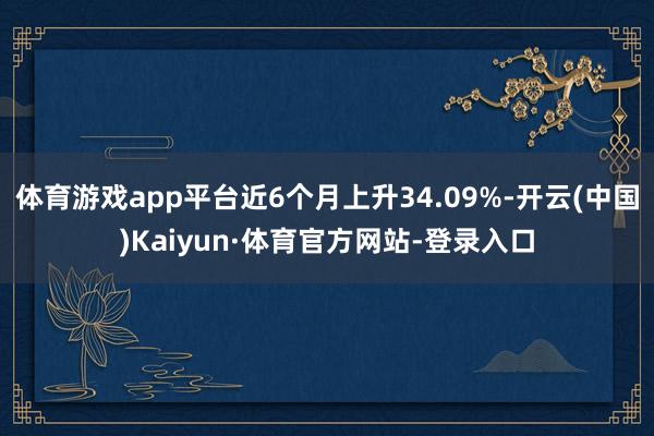 体育游戏app平台近6个月上升34.09%-开云(中国)Kaiyun·体育官方网站-登录入口