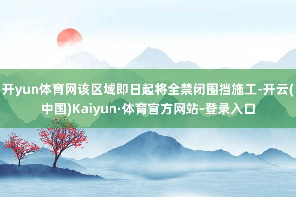 开yun体育网该区域即日起将全禁闭围挡施工-开云(中国)Kaiyun·体育官方网站-登录入口