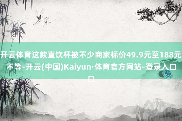 开云体育这款直饮杯被不少商家标价49.9元至188元不等-开云(中国)Kaiyun·体育官方网站-登录入口
